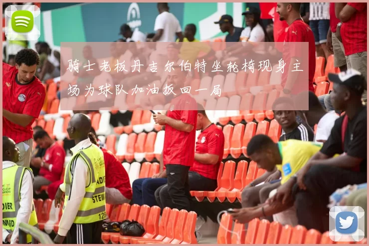骑士老板丹吉尔伯特坐轮椅现身主场为球队加油扳回一局