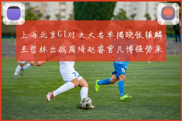 上海北京G1对决大名单揭晓张镇麟王哲林出战周琦赵睿曾凡博强势来袭