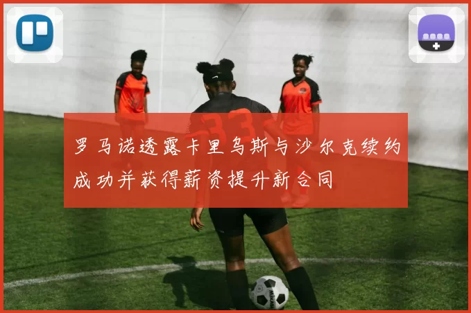 罗马诺透露卡里乌斯与沙尔克续约成功并获得薪资提升新合同