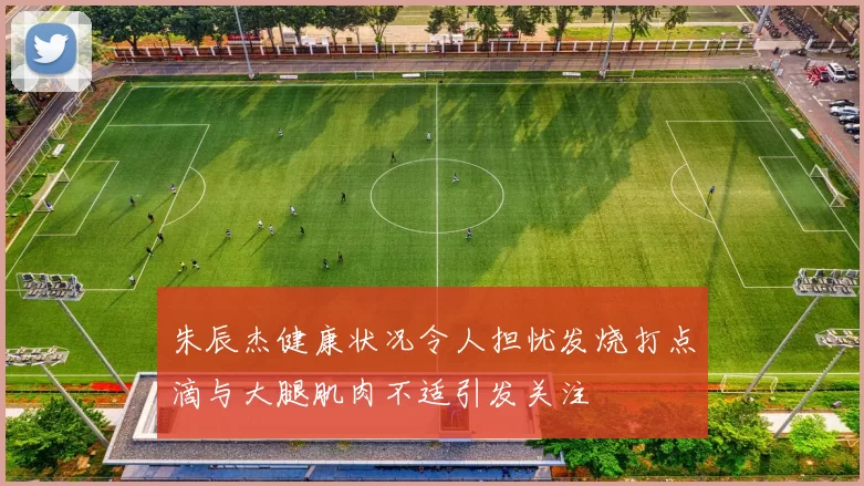 朱辰杰健康状况令人担忧发烧打点滴与大腿肌肉不适引发关注