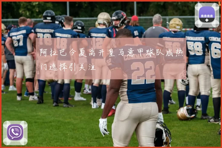 阿拉巴今夏离开皇马意甲球队成热门选择引关注