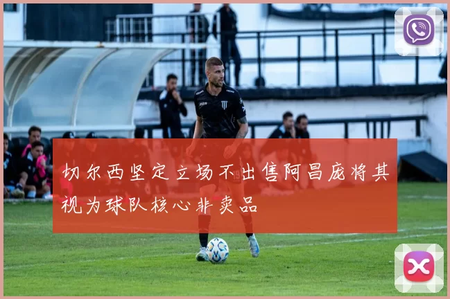 切尔西坚定立场不出售阿昌庞将其视为球队核心非卖品