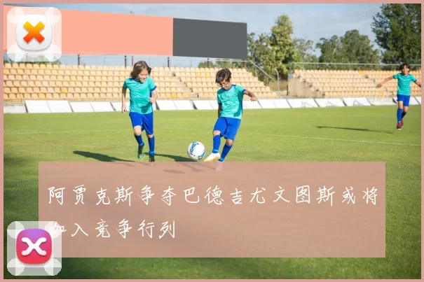 阿贾克斯争夺巴德吉尤文图斯或将加入竞争行列