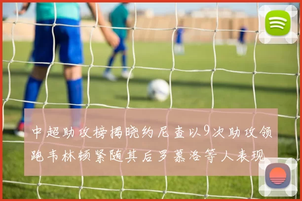 中超助攻榜揭晓约尼查以9次助攻领跑韦林顿紧随其后罗慕洛等人表现不俗