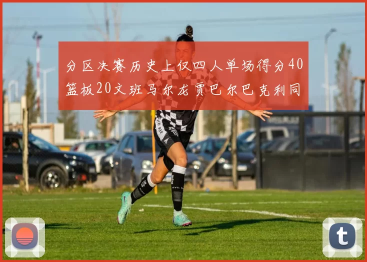 分区决赛历史上仅四人单场得分40篮板20文班马尔龙贾巴尔巴克利同台竞技