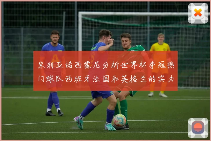 朱利亚诺西蒙尼分析世界杯夺冠热门球队西班牙法国和英格兰的实力与前景