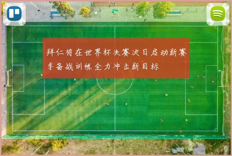 拜仁将在世界杯决赛次日启动新赛季备战训练全力冲击新目标