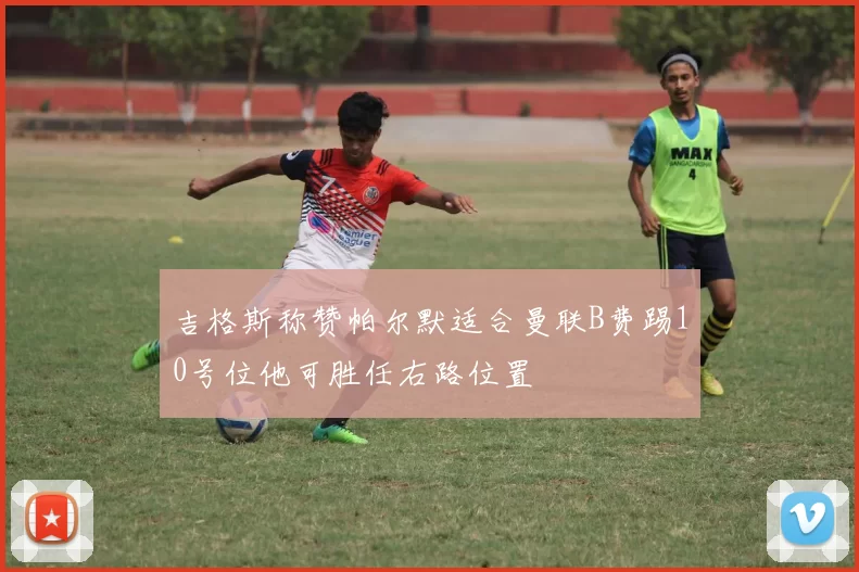吉格斯称赞帕尔默适合曼联B费踢10号位他可胜任右路位置