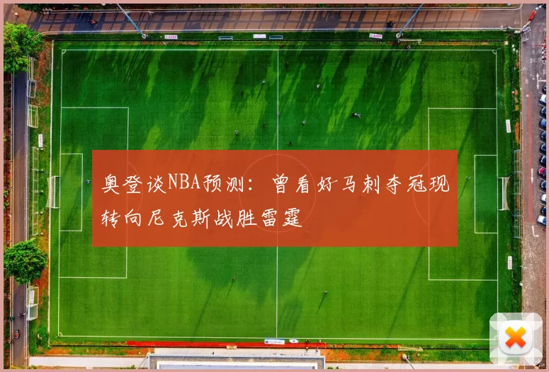 奥登谈NBA预测：曾看好马刺夺冠现转向尼克斯战胜雷霆
