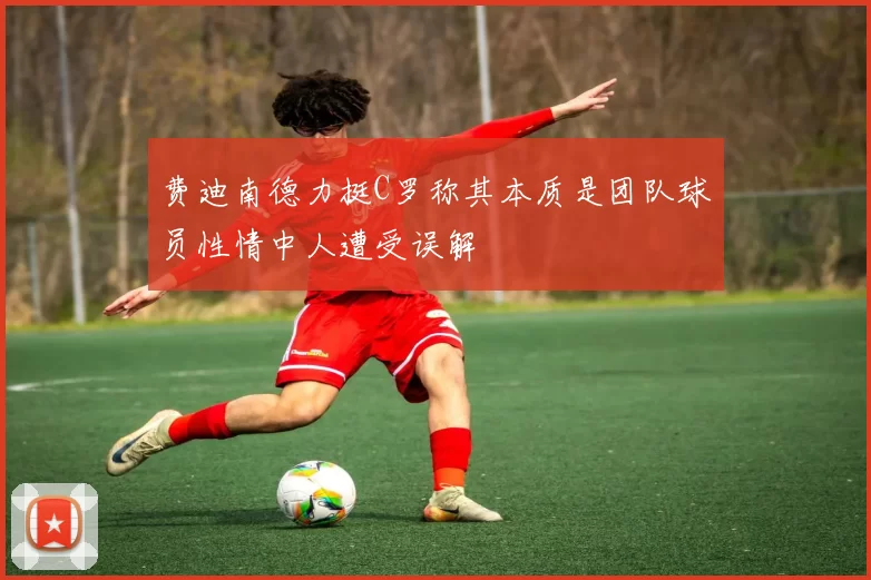 费迪南德力挺C罗称其本质是团队球员性情中人遭受误解