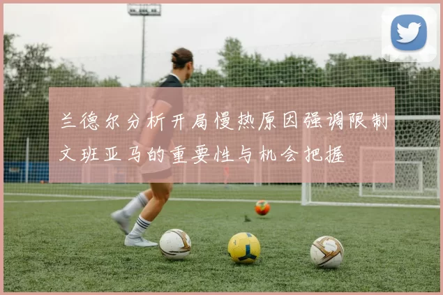 兰德尔分析开局慢热原因强调限制文班亚马的重要性与机会把握